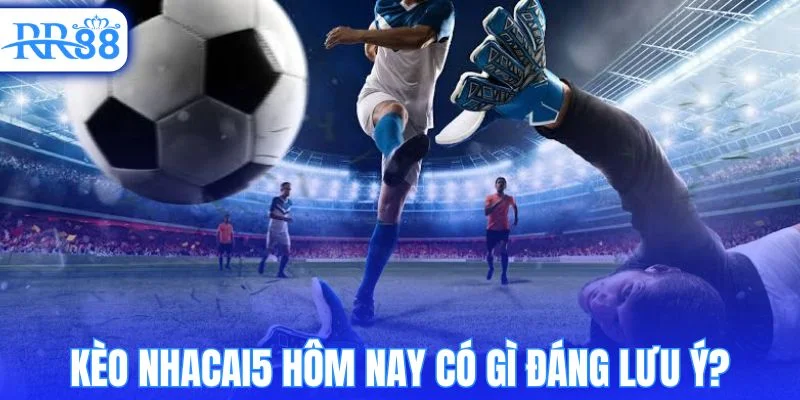 Điểm nổi bật trong kèo nhacai5 hôm nay